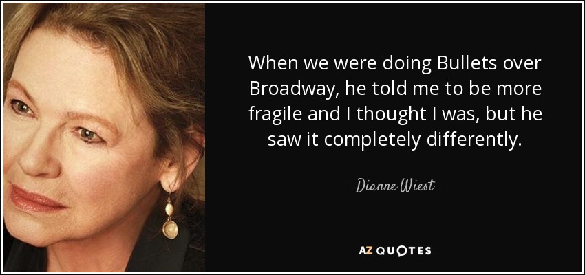 When we were doing Bullets over Broadway, he told me to be more fragile and I thought I was, but he saw it completely differently. - Dianne Wiest