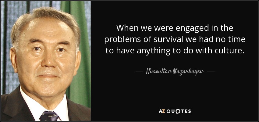 When we were engaged in the problems of survival we had no time to have anything to do with culture. - Nursultan Nazarbayev