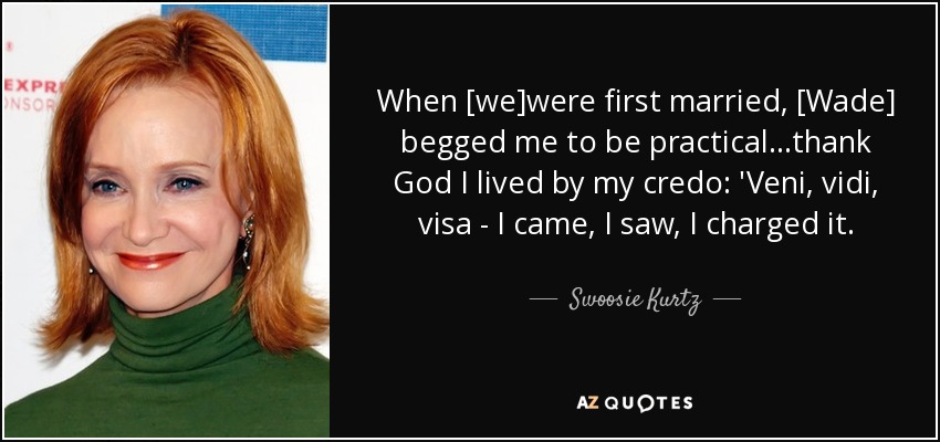 When [we]were first married, [Wade] begged me to be practical...thank God I lived by my credo: 'Veni, vidi, visa - I came, I saw, I charged it. - Swoosie Kurtz