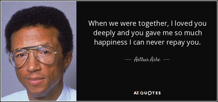 When we were together, I loved you deeply and you gave me so much happiness I can never repay you. - Arthur Ashe