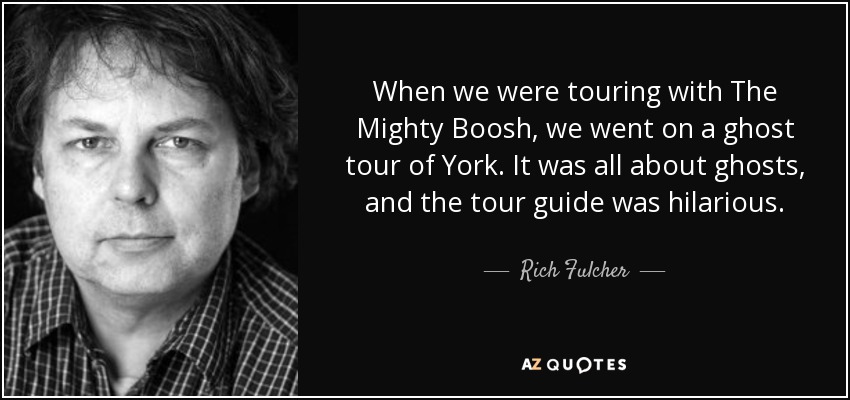 When we were touring with The Mighty Boosh, we went on a ghost tour of York. It was all about ghosts, and the tour guide was hilarious. - Rich Fulcher