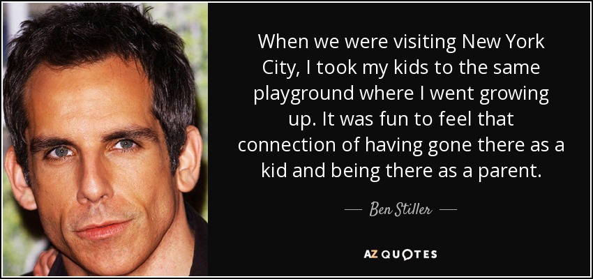 When we were visiting New York City, I took my kids to the same playground where I went growing up. It was fun to feel that connection of having gone there as a kid and being there as a parent. - Ben Stiller