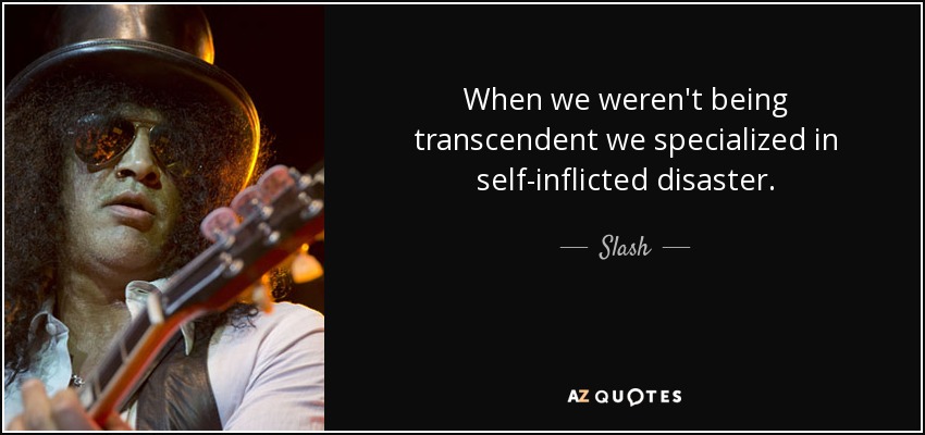 When we weren't being transcendent we specialized in self-inflicted disaster. - Slash