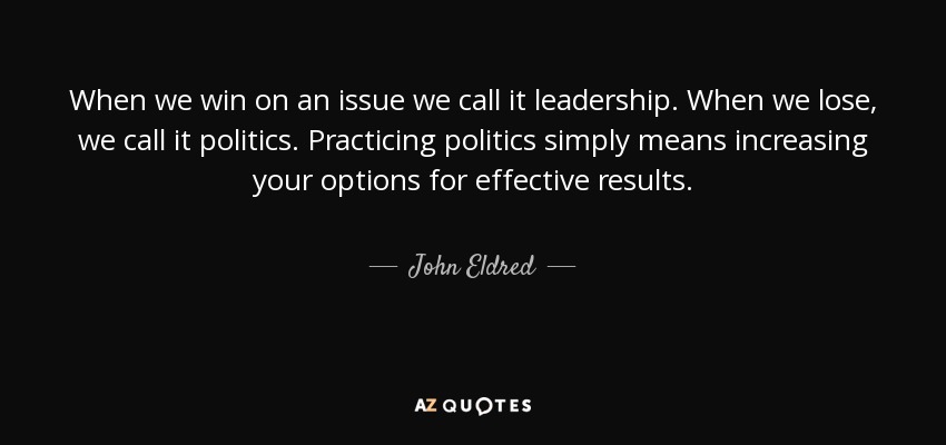 When we win on an issue we call it leadership. When we lose, we call it politics. Practicing politics simply means increasing your options for effective results. - John Eldred
