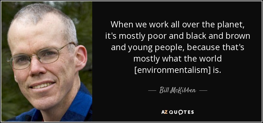 When we work all over the planet, it's mostly poor and black and brown and young people, because that's mostly what the world [environmentalism] is. - Bill McKibben