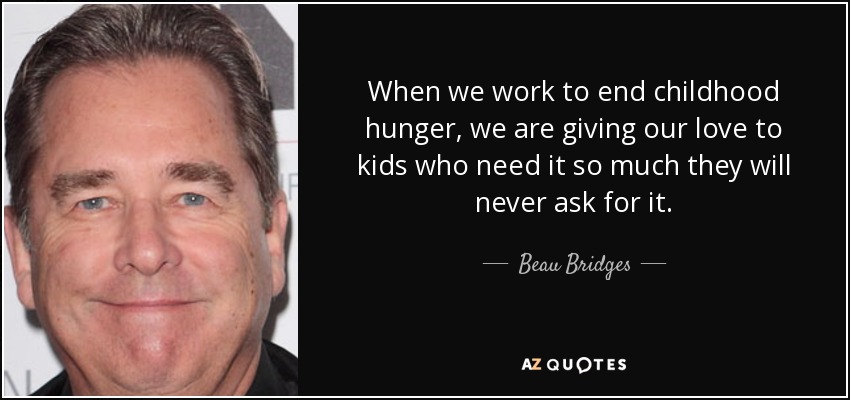 When we work to end childhood hunger, we are giving our love to kids who need it so much they will never ask for it. - Beau Bridges