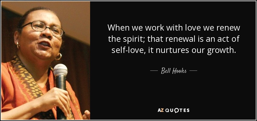 When we work with love we renew the spirit; that renewal is an act of self-love, it nurtures our growth. - Bell Hooks