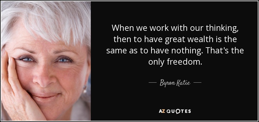 When we work with our thinking, then to have great wealth is the same as to have nothing. That's the only freedom. - Byron Katie