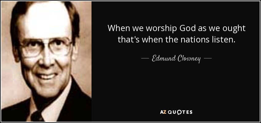 When we worship God as we ought that's when the nations listen. - Edmund Clowney