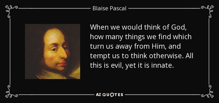 When we would think of God, how many things we find which turn us away from Him, and tempt us to think otherwise. All this is evil, yet it is innate. - Blaise Pascal