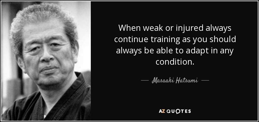 When weak or injured always continue training as you should always be able to adapt in any condition. - Masaaki Hatsumi