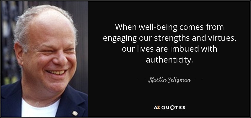 When well-being comes from engaging our strengths and virtues, our lives are imbued with authenticity. - Martin Seligman