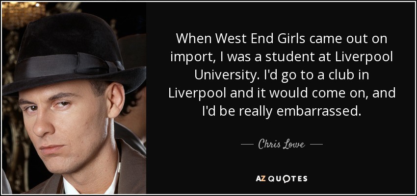 When West End Girls came out on import, I was a student at Liverpool University. I'd go to a club in Liverpool and it would come on, and I'd be really embarrassed. - Chris Lowe