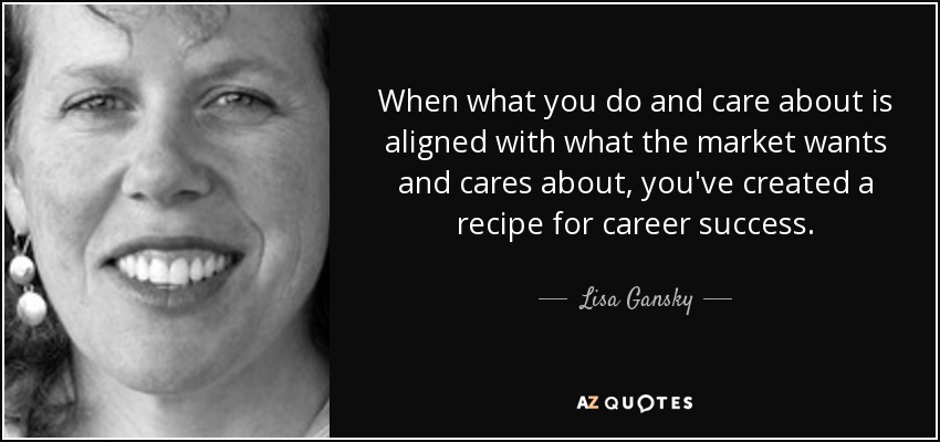 When what you do and care about is aligned with what the market wants and cares about, you've created a recipe for career success. - Lisa Gansky