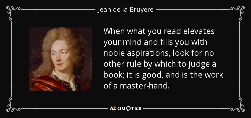 When what you read elevates your mind and fills you with noble aspirations, look for no other rule by which to judge a book; it is good, and is the work of a master-hand. - Jean de la Bruyere
