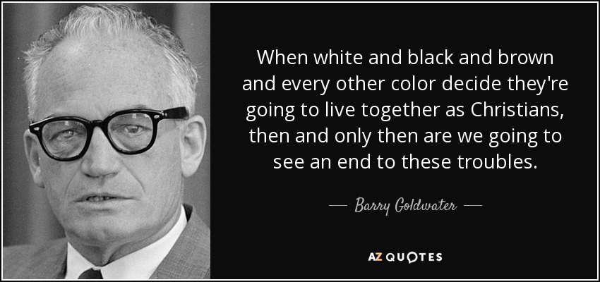 When white and black and brown and every other color decide they're going to live together as Christians, then and only then are we going to see an end to these troubles. - Barry Goldwater