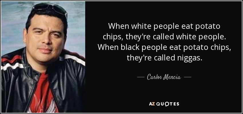 When white people eat potato chips, they're called white people. When black people eat potato chips, they're called niggas. - Carlos Mencia