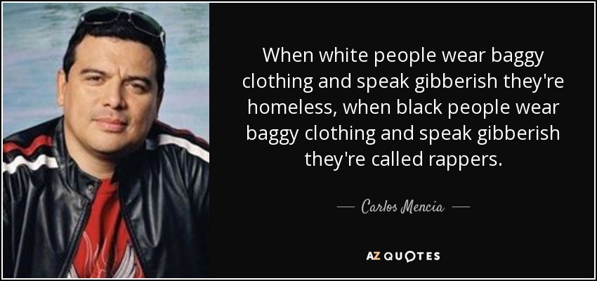 When white people wear baggy clothing and speak gibberish they're homeless, when black people wear baggy clothing and speak gibberish they're called rappers. - Carlos Mencia