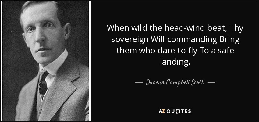 When wild the head-wind beat, Thy sovereign Will commanding Bring them who dare to fly To a safe landing. - Duncan Campbell Scott