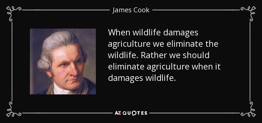 When wildlife damages agriculture we eliminate the wildlife. Rather we should eliminate agriculture when it damages wildlife. - James Cook