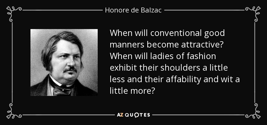 When will conventional good manners become attractive? When will ladies of fashion exhibit their shoulders a little less and their affability and wit a little more? - Honore de Balzac