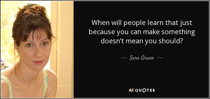 When will people learn that just because you can make something doesn’t mean you should? - Sara Gruen