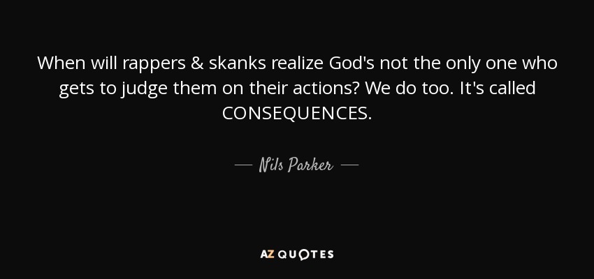 When will rappers & skanks realize God's not the only one who gets to judge them on their actions? We do too. It's called CONSEQUENCES. - Nils Parker
