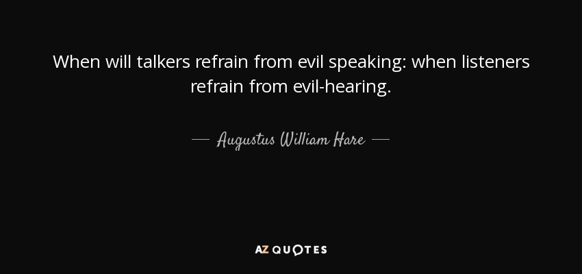 When will talkers refrain from evil speaking: when listeners refrain from evil-hearing. - Augustus William Hare