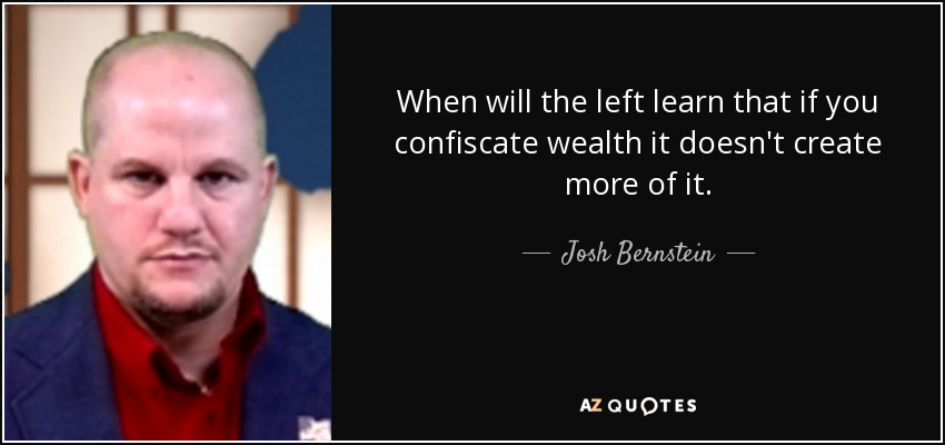 When will the left learn that if you confiscate wealth it doesn't create more of it. - Josh Bernstein