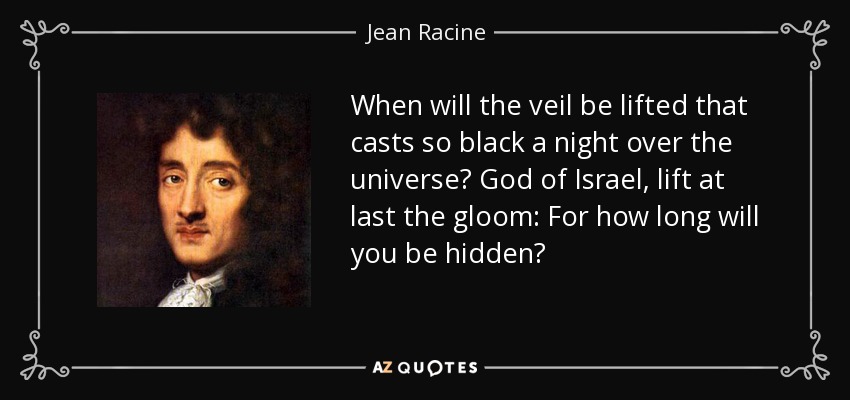 When will the veil be lifted that casts so black a night over the universe? God of Israel, lift at last the gloom: For how long will you be hidden? - Jean Racine