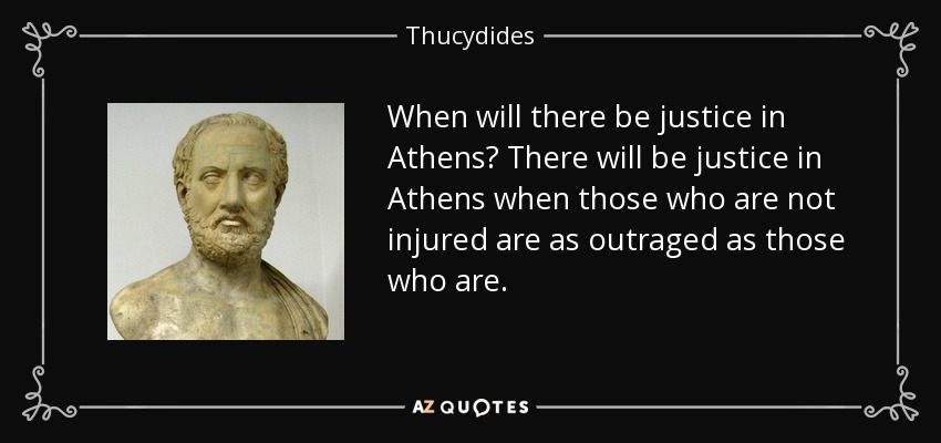 When will there be justice in Athens? There will be justice in Athens when those who are not injured are as outraged as those who are. - Thucydides