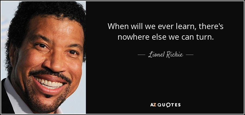 When will we ever learn, there's nowhere else we can turn. - Lionel Richie