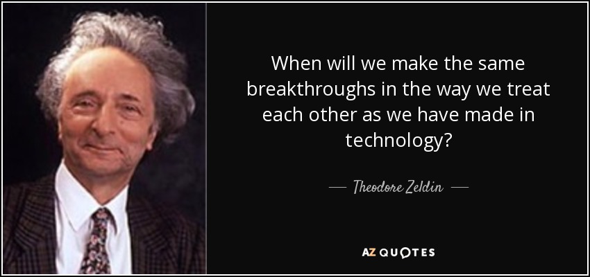 When will we make the same breakthroughs in the way we treat each other as we have made in technology? - Theodore Zeldin