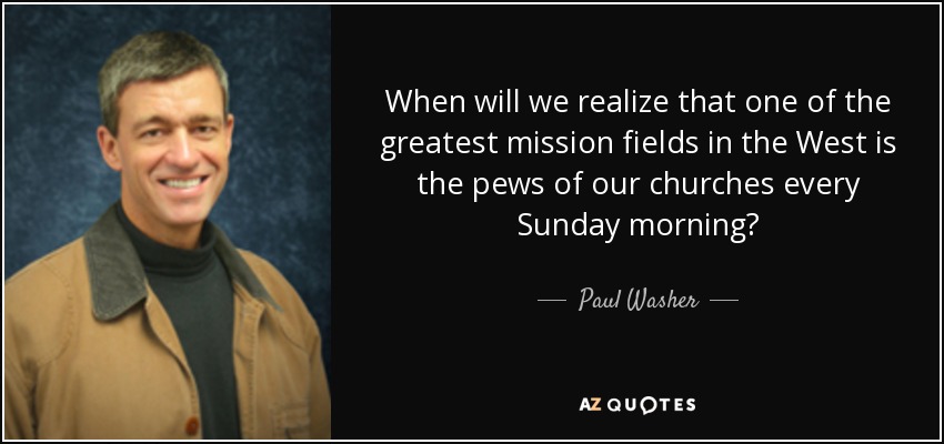 When will we realize that one of the greatest mission fields in the West is the pews of our churches every Sunday morning? - Paul Washer