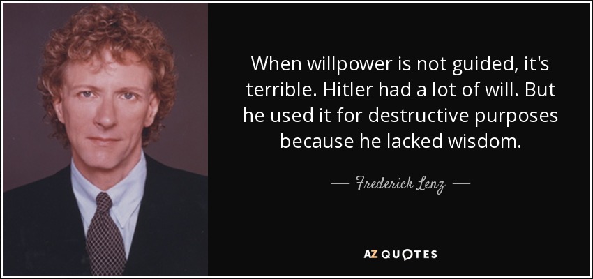 When willpower is not guided, it's terrible. Hitler had a lot of will. But he used it for destructive purposes because he lacked wisdom. - Frederick Lenz