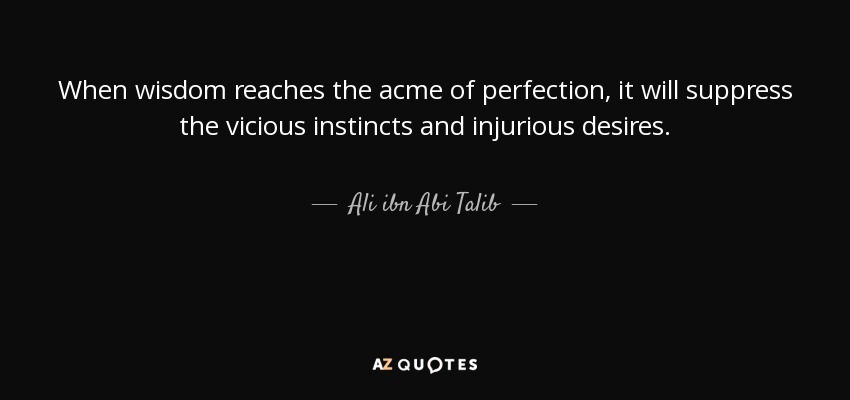 When wisdom reaches the acme of perfection, it will suppress the vicious instincts and injurious desires. - Ali ibn Abi Talib