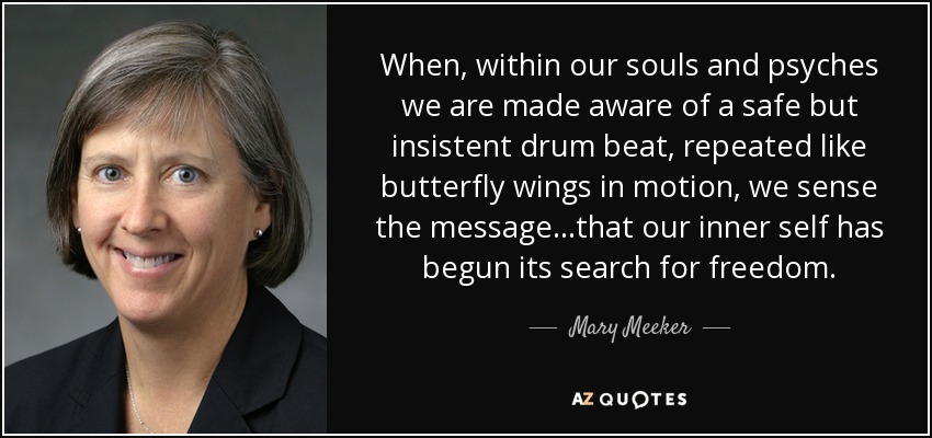 When, within our souls and psyches we are made aware of a safe but insistent drum beat, repeated like butterfly wings in motion, we sense the message...that our inner self has begun its search for freedom. - Mary Meeker