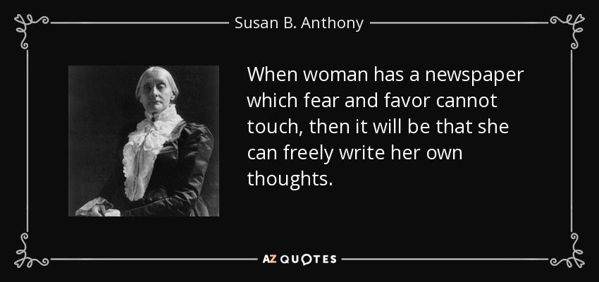 When woman has a newspaper which fear and favor cannot touch, then it will be that she can freely write her own thoughts. - Susan B. Anthony