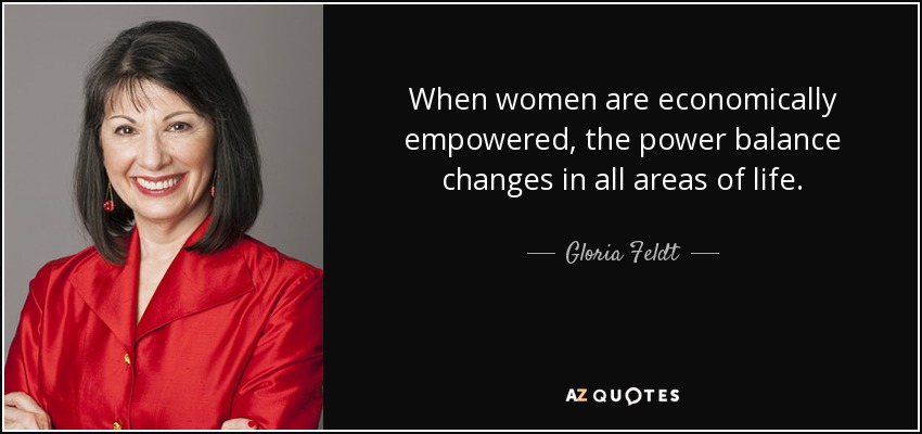 When women are economically empowered, the power balance changes in all areas of life. - Gloria Feldt