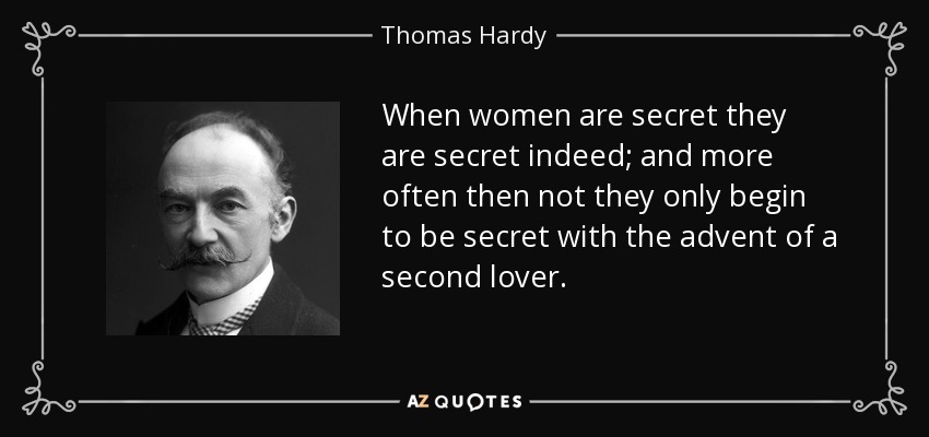 When women are secret they are secret indeed; and more often then not they only begin to be secret with the advent of a second lover. - Thomas Hardy