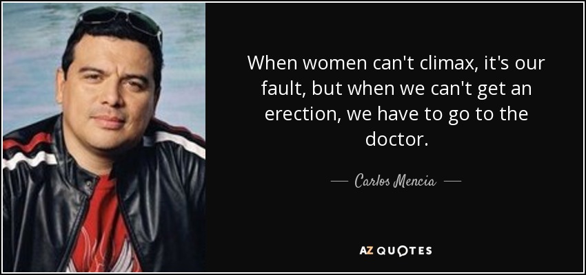 When women can't climax, it's our fault, but when we can't get an erection, we have to go to the doctor. - Carlos Mencia