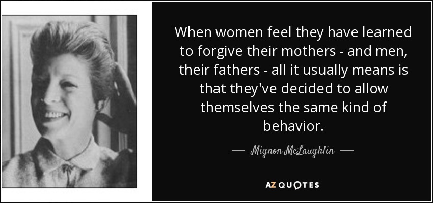 When women feel they have learned to forgive their mothers - and men, their fathers - all it usually means is that they've decided to allow themselves the same kind of behavior. - Mignon McLaughlin