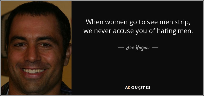 When women go to see men strip, we never accuse you of hating men. - Joe Rogan