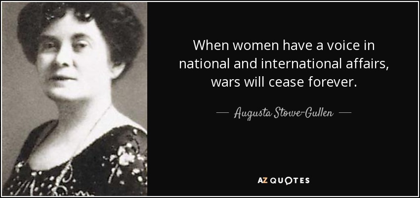 When women have a voice in national and international affairs, wars will cease forever. - Augusta Stowe-Gullen