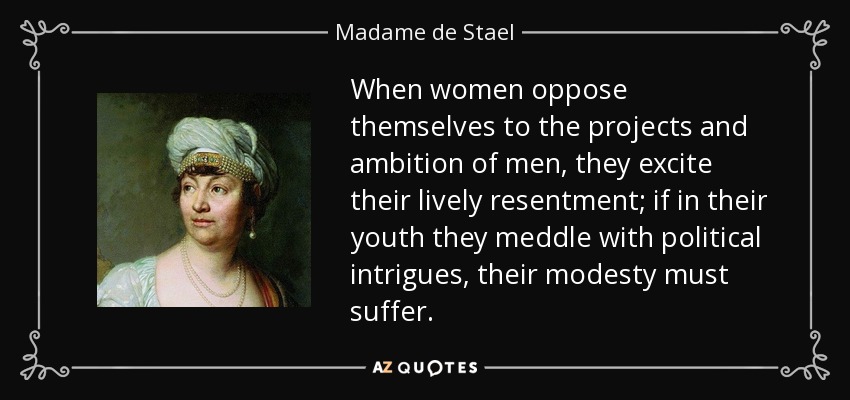 When women oppose themselves to the projects and ambition of men, they excite their lively resentment; if in their youth they meddle with political intrigues, their modesty must suffer. - Madame de Stael