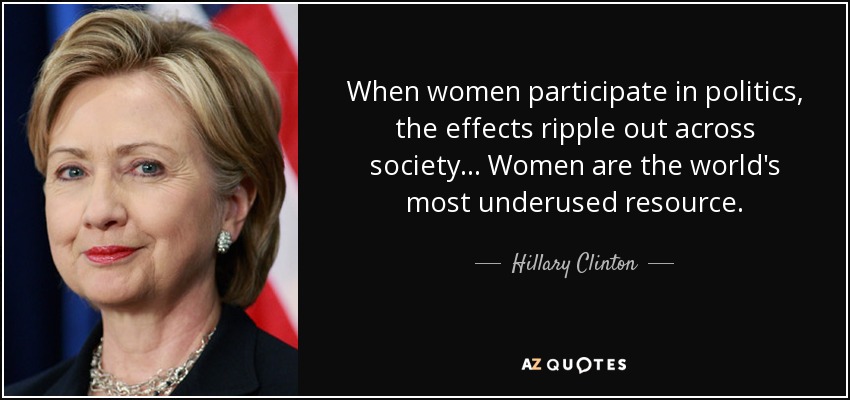 When women participate in politics, the effects ripple out across society... Women are the world's most underused resource. - Hillary Clinton