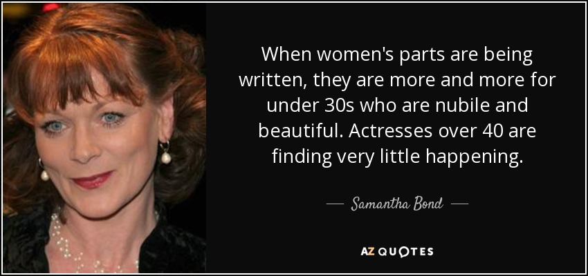 When women's parts are being written, they are more and more for under 30s who are nubile and beautiful. Actresses over 40 are finding very little happening. - Samantha Bond