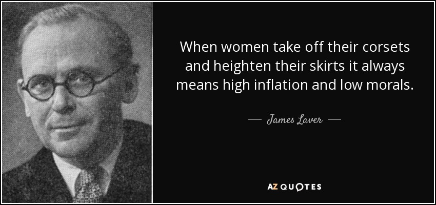 When women take off their corsets and heighten their skirts it always means high inflation and low morals. - James Laver