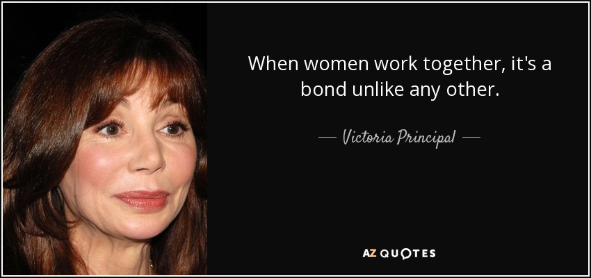 When women work together, it's a bond unlike any other. - Victoria Principal