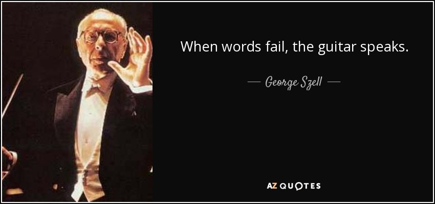When words fail, the guitar speaks. - George Szell